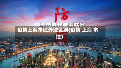疫情上海本地外地区别(疫情 上海 本地)