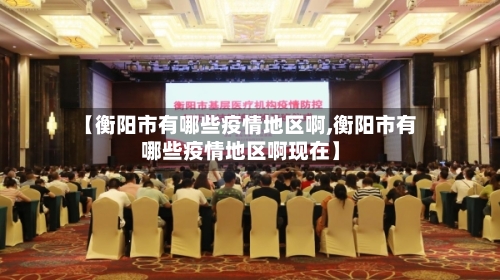 【衡阳市有哪些疫情地区啊,衡阳市有哪些疫情地区啊现在】-第2张图片