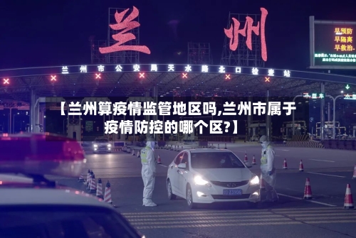 【兰州算疫情监管地区吗,兰州市属于疫情防控的哪个区?】