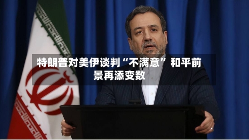 特朗普对美伊谈判“不满意” 和平前景再添变数
