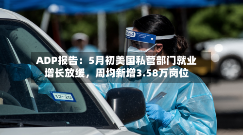 ADP报告：5月初美国私营部门就业增长放缓，周均新增3.58万岗位