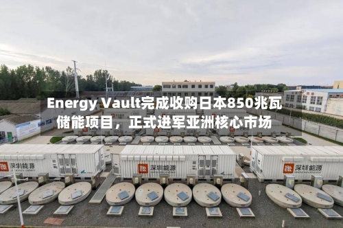 Energy Vault完成收购日本850兆瓦储能项目，正式进军亚洲核心市场