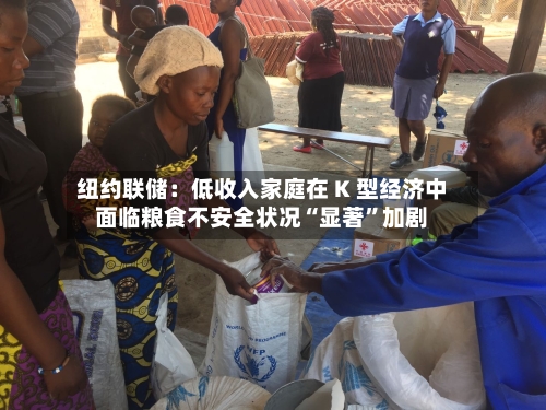 纽约联储：低收入家庭在 K 型经济中面临粮食不安全状况“显著”加剧