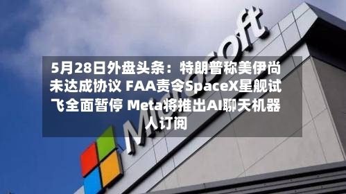 5月28日外盘头条:特朗普称美伊尚未达成协议 FAA责令SpaceX星舰试飞全面暂停 Meta将推出AI聊天机器人订阅-第3张图片