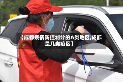 【成都疫情防控划分的A类地区,成都是几类疫区】-第2张图片