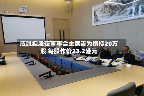 威胜控股获董事会主席吉为增持20万股 每股作价23.2港元