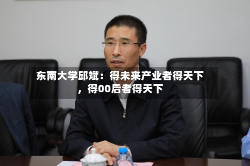 东南大学邱斌：得未来产业者得天下	，得00后者得天下-第2张图片