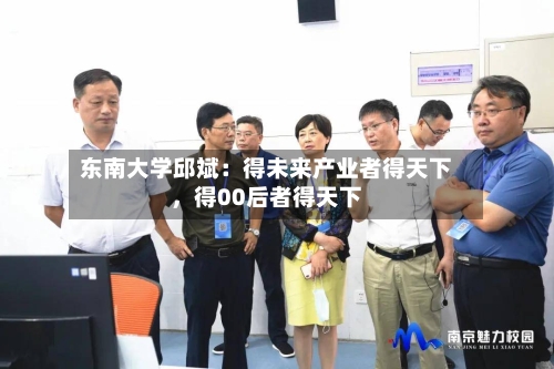 东南大学邱斌：得未来产业者得天下，得00后者得天下-第3张图片