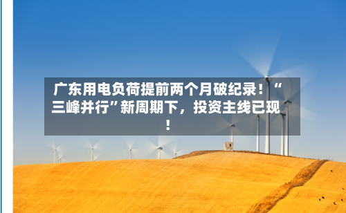 广东用电负荷提前两个月破纪录！“三峰并行”新周期下	，投资主线已现！-第3张图片
