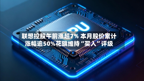 联想控股午前涨超7% 本月股价累计涨幅逾50%花旗维持“买入	”评级-第2张图片