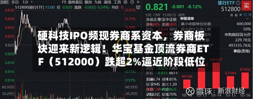 硬科技IPO频现券商系资本，券商板块迎来新逻辑！华宝基金顶流券商ETF（512000）跌超2%逼近阶段低位-第2张图片