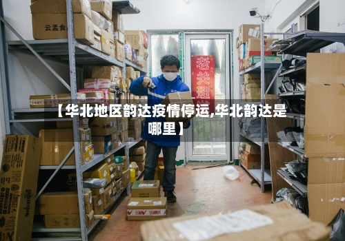 【华北地区韵达疫情停运,华北韵达是哪里】-第3张图片