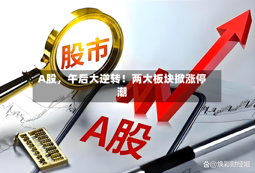 A股，午后大逆转！两大板块掀涨停潮