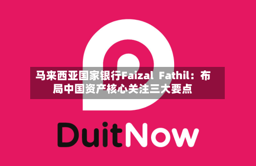 马来西亚国家银行Faizal Fathil:布局中国资产核心关注三大要点-第2张图片