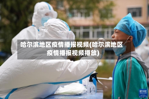哈尔滨地区疫情播报视频(哈尔滨地区疫情播报视频播放)