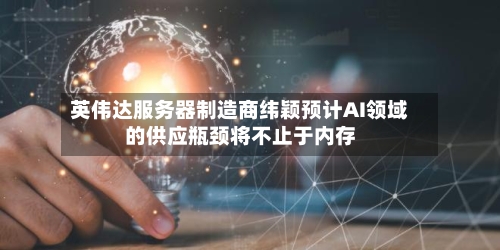英伟达服务器制造商纬颖预计AI领域的供应瓶颈将不止于内存-第3张图片