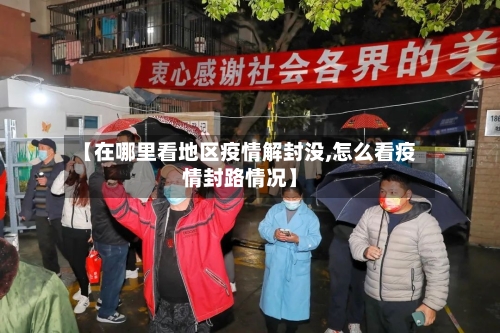 【在哪里看地区疫情解封没,怎么看疫情封路情况】-第2张图片