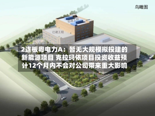 2连板粤电力A：暂无大规模拟投建的新能源项目 克拉玛依项目投资收益预计12个月内不会对公司带来重大影响
