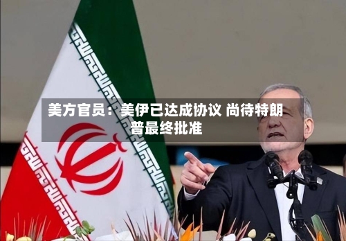 美方官员：美伊已达成协议 尚待特朗普最终批准
