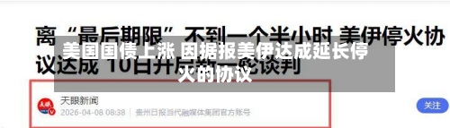 美国国债上涨 因据报美伊达成延长停火的协议