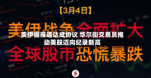 美伊据报道达成协议 华尔街交易员推动美股迈向纪录新高-第2张图片