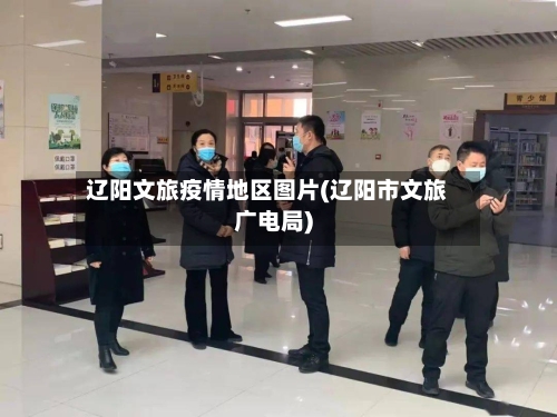辽阳文旅疫情地区图片(辽阳市文旅广电局)-第3张图片