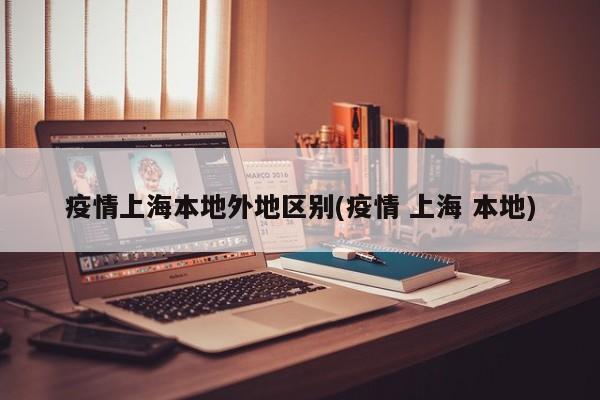 疫情上海本地外地区别(疫情 上海 本地)