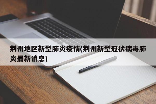 荆州地区新型肺炎疫情(荆州新型冠状病毒肺炎最新消息)