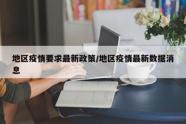 地区疫情要求最新政策/地区疫情最新数据消息