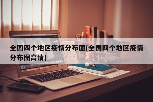 全国四个地区疫情分布图(全国四个地区疫情分布图高清)