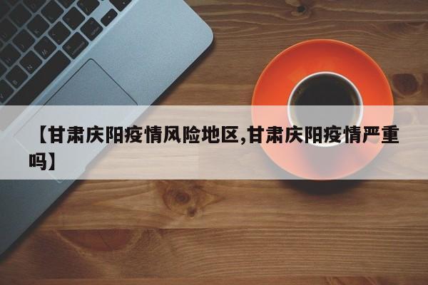 【甘肃庆阳疫情风险地区,甘肃庆阳疫情严重吗】