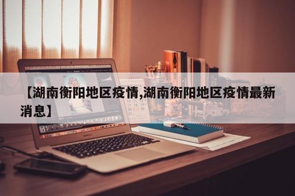 【湖南衡阳地区疫情,湖南衡阳地区疫情最新消息】