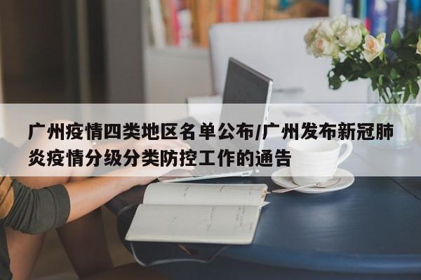 广州疫情四类地区名单公布/广州发布新冠肺炎疫情分级分类防控工作的通告