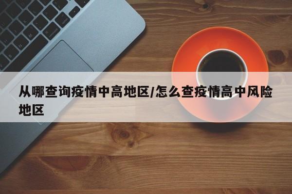 从哪查询疫情中高地区/怎么查疫情高中风险地区