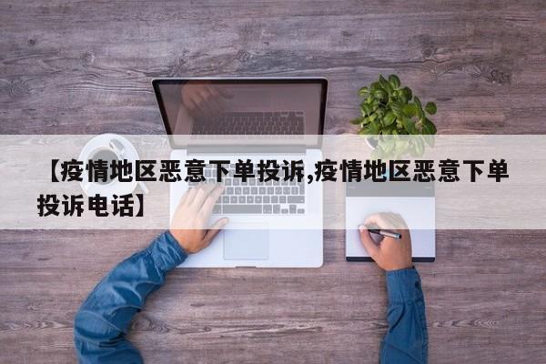 【疫情地区恶意下单投诉,疫情地区恶意下单投诉电话】