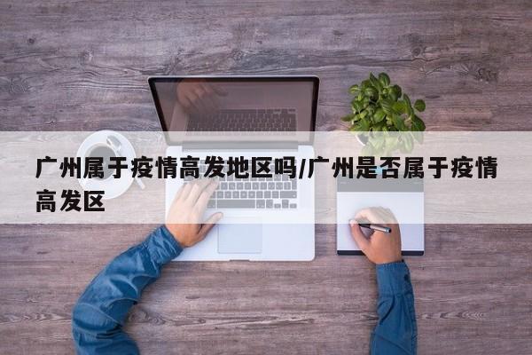 广州属于疫情高发地区吗/广州是否属于疫情高发区