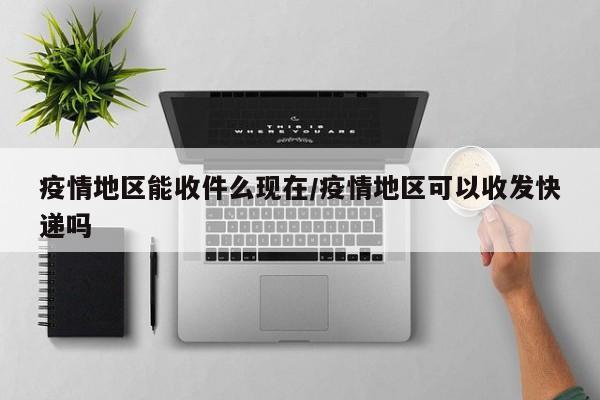 疫情地区能收件么现在/疫情地区可以收发快递吗