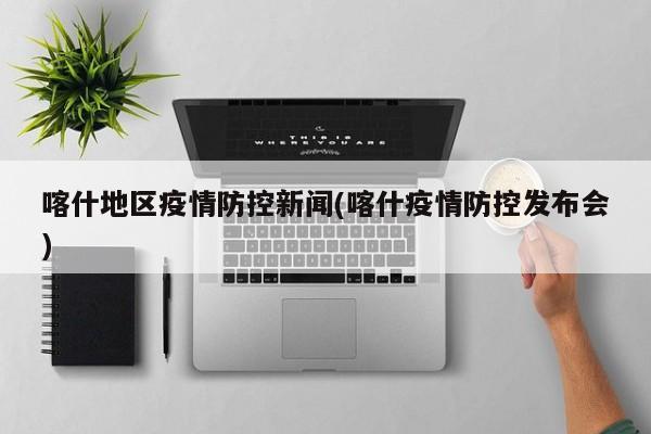 喀什地区疫情防控新闻(喀什疫情防控发布会)