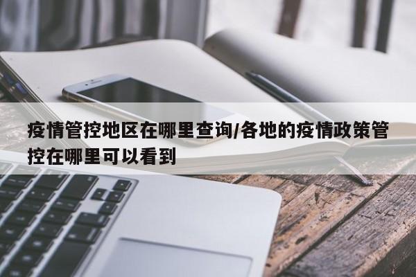 疫情管控地区在哪里查询/各地的疫情政策管控在哪里可以看到