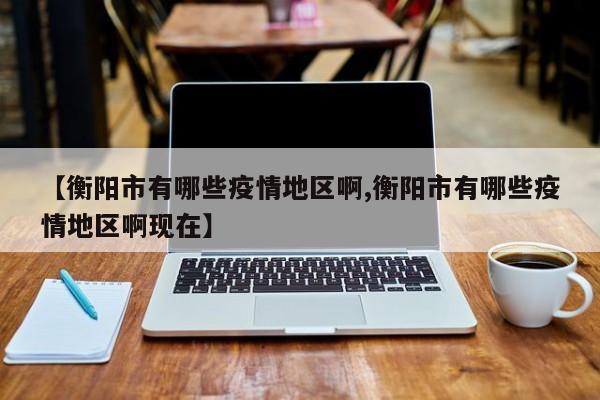 【衡阳市有哪些疫情地区啊,衡阳市有哪些疫情地区啊现在】