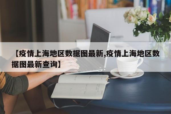 【疫情上海地区数据图最新,疫情上海地区数据图最新查询】