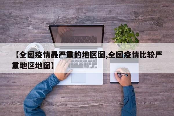 【全国疫情最严重的地区图,全国疫情比较严重地区地图】