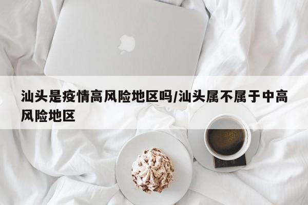 汕头是疫情高风险地区吗/汕头属不属于中高风险地区