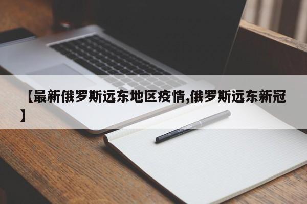【最新俄罗斯远东地区疫情,俄罗斯远东新冠】