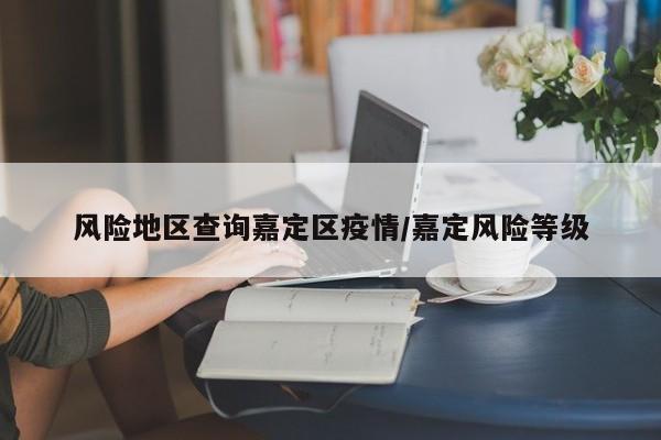 风险地区查询嘉定区疫情/嘉定风险等级