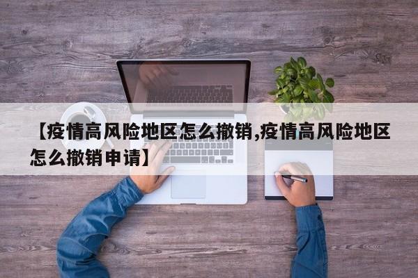 【疫情高风险地区怎么撤销,疫情高风险地区怎么撤销申请】