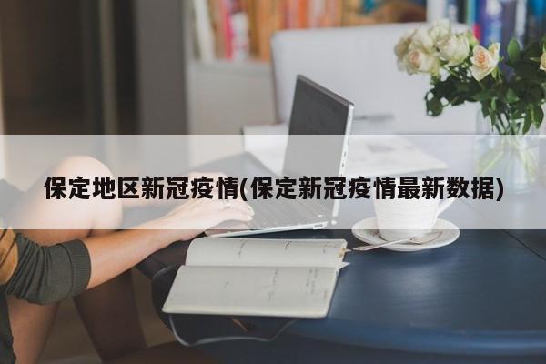 保定地区新冠疫情(保定新冠疫情最新数据)