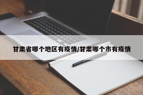甘肃省哪个地区有疫情/甘肃哪个市有疫情