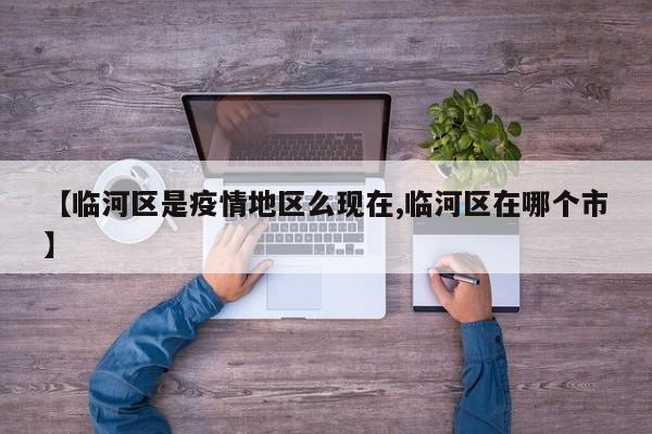 【临河区是疫情地区么现在,临河区在哪个市】