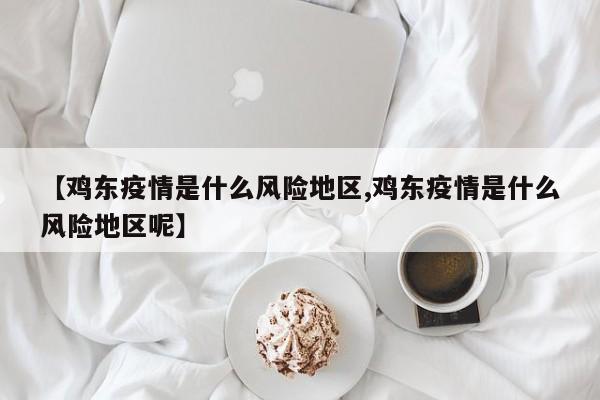 【鸡东疫情是什么风险地区,鸡东疫情是什么风险地区呢】